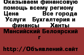 Оказываем финансовую помощь всему региону › Цена ­ 1 111 - Все города Услуги » Бухгалтерия и финансы   . Ханты-Мансийский,Белоярский г.